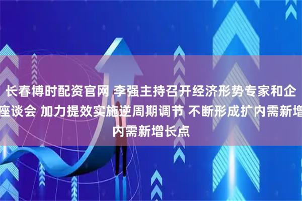 长春博时配资官网 李强主持召开经济形势专家和企业家座谈会 加力提效实施逆周期调节 不断形成扩内需新增长点