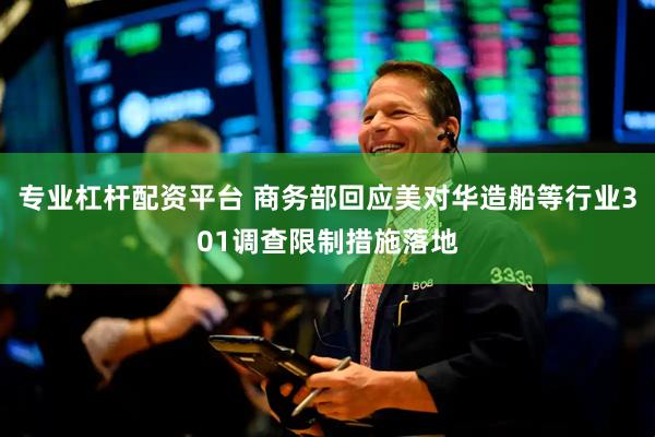 专业杠杆配资平台 商务部回应美对华造船等行业301调查限制措施落地