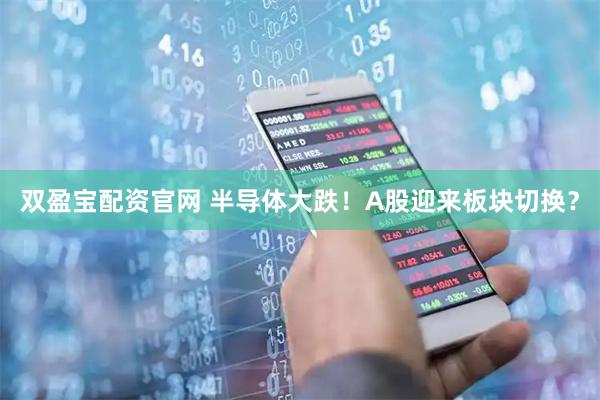 双盈宝配资官网 半导体大跌！A股迎来板块切换？