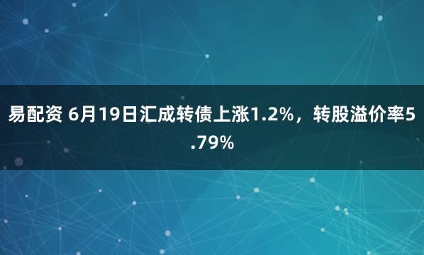 易配资 6月19日汇成转债上涨1.2%，转股溢价率5.79%