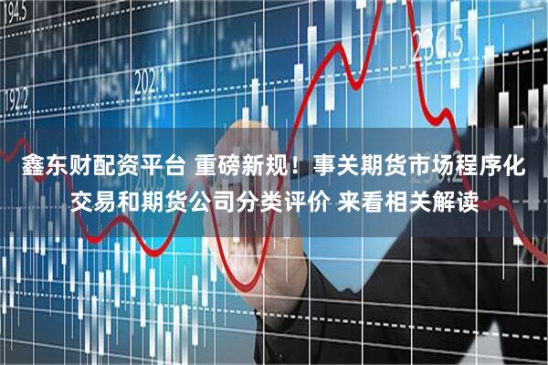 鑫东财配资平台 重磅新规！事关期货市场程序化交易和期货公司分类评价 来看相关解读