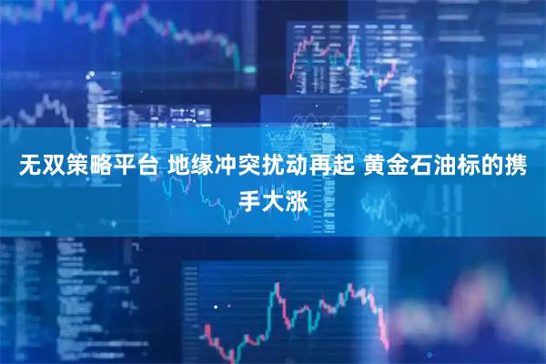 无双策略平台 地缘冲突扰动再起 黄金石油标的携手大涨