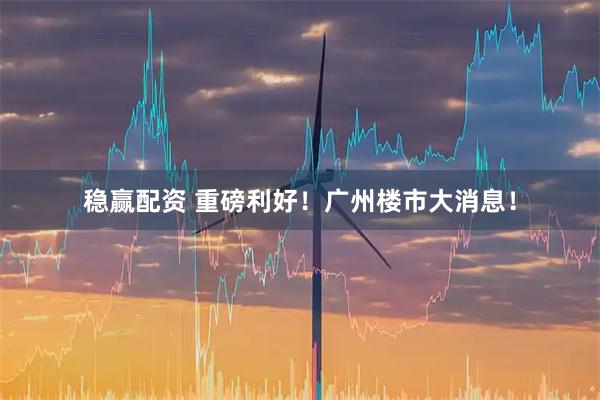 稳赢配资 重磅利好！广州楼市大消息！