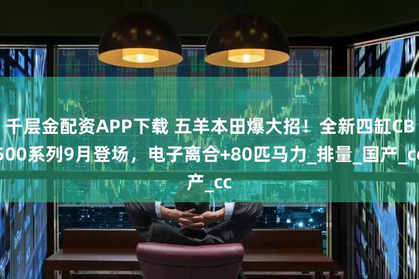 千层金配资APP下载 五羊本田爆大招！全新四缸CB500系列9月登场，电子离合+80匹马力_排量_国产_cc
