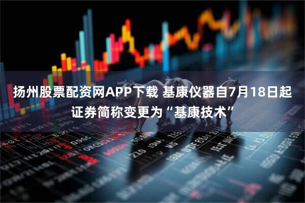 扬州股票配资网APP下载 基康仪器自7月18日起证券简称变更为“基康技术”
