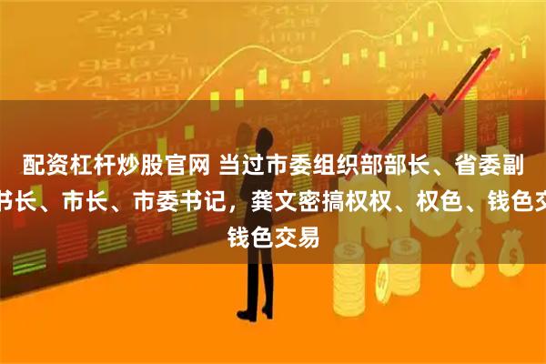 配资杠杆炒股官网 当过市委组织部部长、省委副秘书长、市长、市委书记，龚文密搞权权、权色、钱色交易