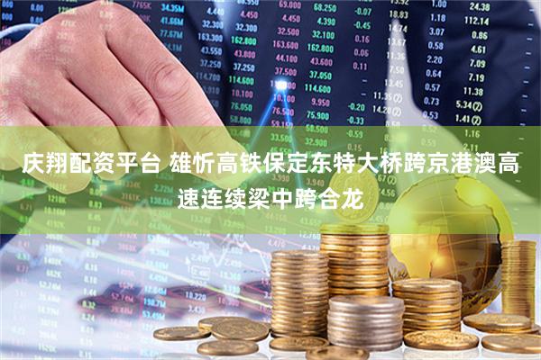 庆翔配资平台 雄忻高铁保定东特大桥跨京港澳高速连续梁中跨合龙