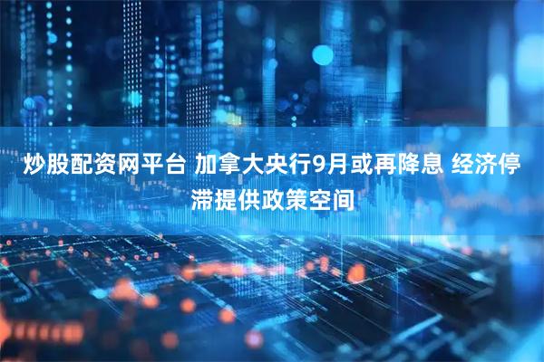 炒股配资网平台 加拿大央行9月或再降息 经济停滞提供政策空间