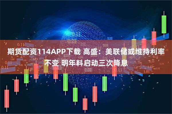 期货配资114APP下载 高盛：美联储或维持利率不变 明年料启动三次降息