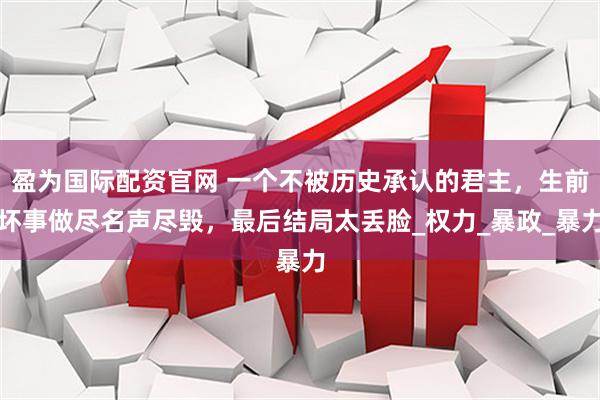 盈为国际配资官网 一个不被历史承认的君主，生前坏事做尽名声尽毁，最后结局太丢脸_权力_暴政_暴力