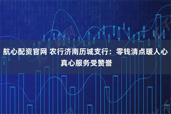 航心配资官网 农行济南历城支行：零钱清点暖人心 真心服务受赞誉
