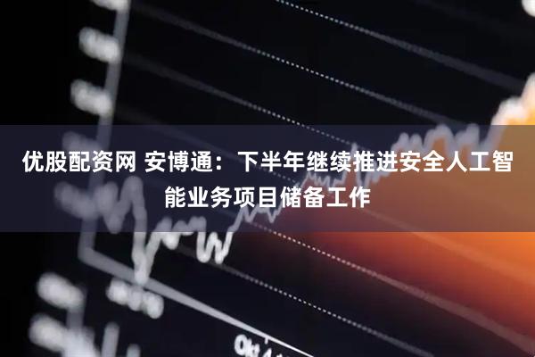 优股配资网 安博通：下半年继续推进安全人工智能业务项目储备工作