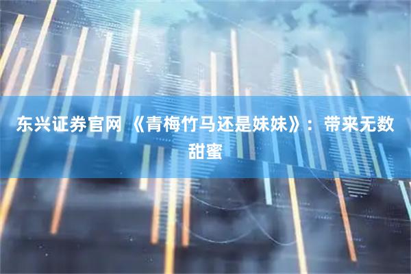 东兴证券官网 《青梅竹马还是妹妹》：带来无数甜蜜