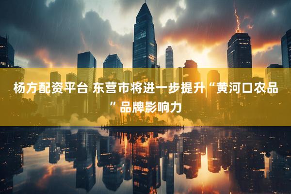杨方配资平台 东营市将进一步提升“黄河口农品”品牌影响力