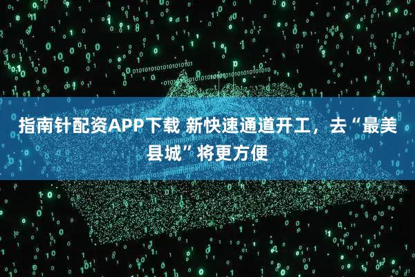 指南针配资APP下载 新快速通道开工，去“最美县城”将更方便