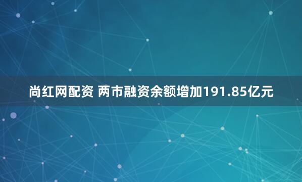 尚红网配资 两市融资余额增加191.85亿元