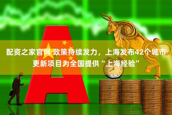 配资之家官网 政策持续发力，上海发布42个城市更新项目为全国提供“上海经验”
