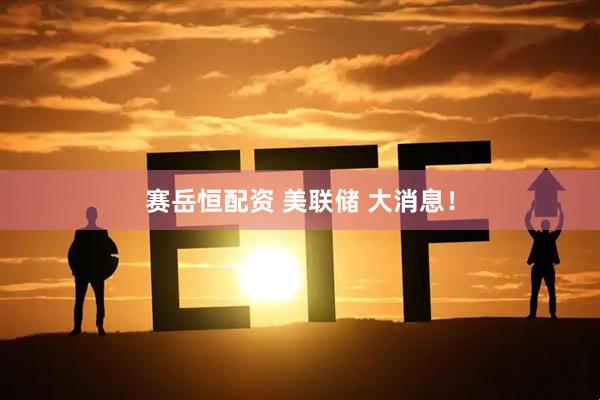 赛岳恒配资 美联储 大消息！