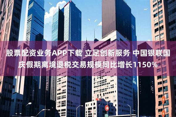 股票配资业务APP下载 立足创新服务 中国银联国庆假期离境退税交易规模同比增长1150%