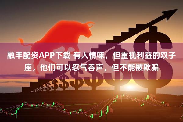 融丰配资APP下载 有人情味，但重视利益的双子座，他们可以忍气吞声，但不能被欺骗