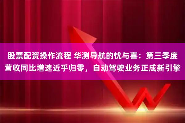 股票配资操作流程 华测导航的忧与喜：第三季度营收同比增速近乎归零，自动驾驶业务正成新引擎