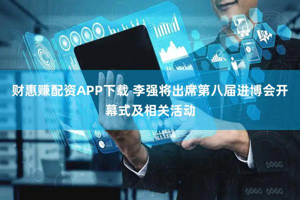 财惠赚配资APP下载 李强将出席第八届进博会开幕式及相关活动