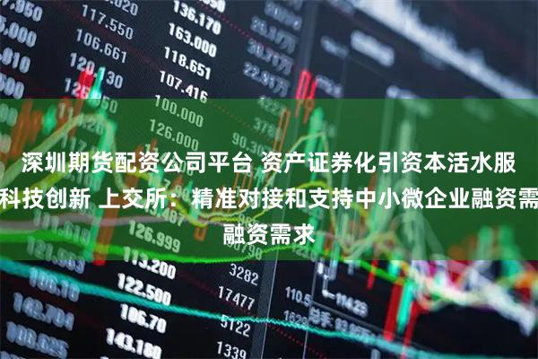 深圳期货配资公司平台 资产证券化引资本活水服务科技创新 上交所：精准对接和支持中小微企业融资需求