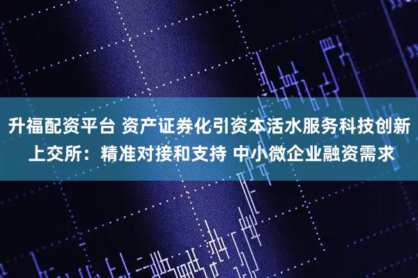 升福配资平台 资产证券化引资本活水服务科技创新 上交所：精准对接和支持 中小微企业融资需求