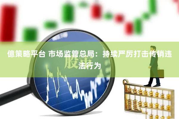 億策略平台 市场监管总局：持续严厉打击传销违法行为