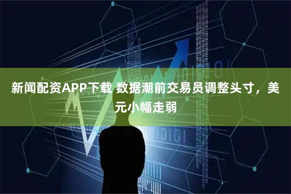 新闻配资APP下载 数据潮前交易员调整头寸，美元小幅走弱