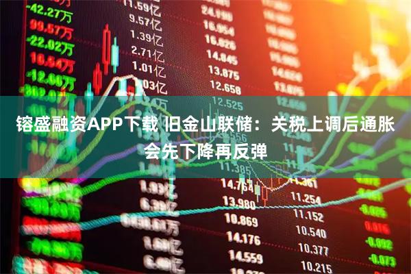 镕盛融资APP下载 旧金山联储：关税上调后通胀会先下降再反弹