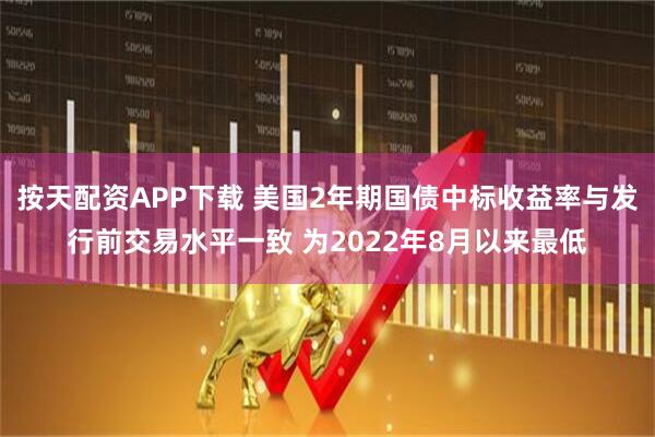 按天配资APP下载 美国2年期国债中标收益率与发行前交易水平一致 为2022年8月以来最低