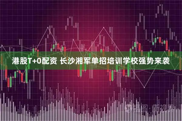 港股T+0配资 长沙湘军单招培训学校强势来袭