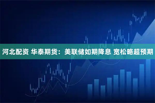 河北配资 华泰期货：美联储如期降息 宽松略超预期