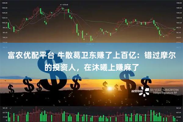 富农优配平台 牛散葛卫东赚了上百亿：错过摩尔的投资人，在沐曦上赚麻了