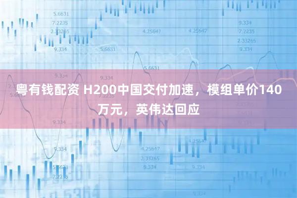 粤有钱配资 H200中国交付加速，模组单价140万元，英伟达回应