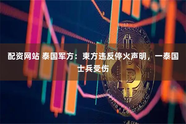 配资网站 泰国军方：柬方违反停火声明，一泰国士兵受伤