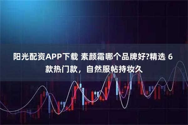 阳光配资APP下载 素颜霜哪个品牌好?精选 6 款热门款，自然服帖持妆久