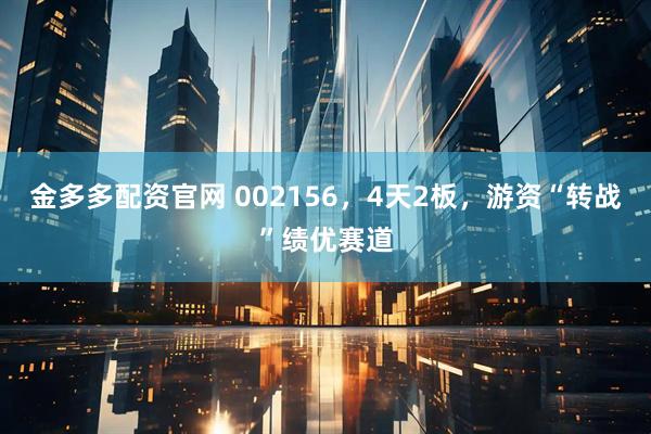 金多多配资官网 002156，4天2板，游资“转战”绩优赛道