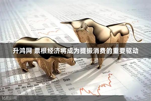 升鸿网 票根经济将成为提振消费的重要驱动