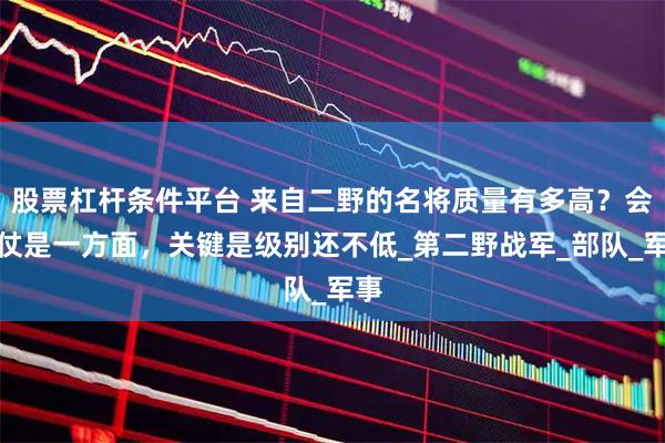 股票杠杆条件平台 来自二野的名将质量有多高？会打仗是一方面，关键是级别还不低_第二野战军_部队_军事