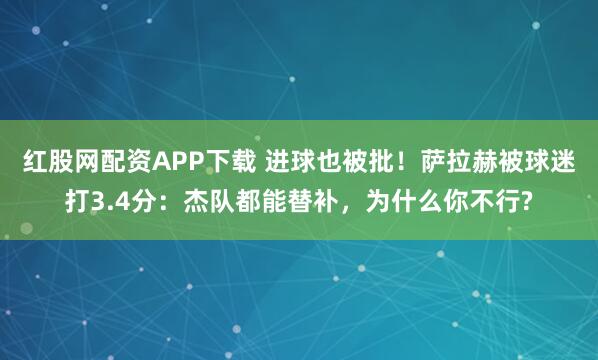 红股网配资APP下载 进球也被批！萨拉赫被球迷打3.4分：杰队都能替补，为什么你不行?