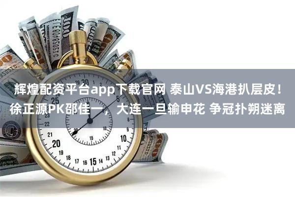 辉煌配资平台app下载官网 泰山VS海港扒层皮！徐正源PK邵佳一，大连一旦输申花 争冠扑朔迷离