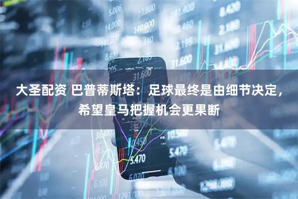 大圣配资 巴普蒂斯塔：足球最终是由细节决定，希望皇马把握机会更果断
