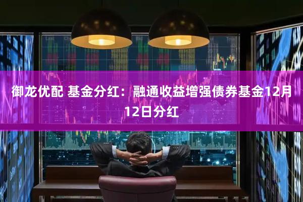 御龙优配 基金分红：融通收益增强债券基金12月12日分红