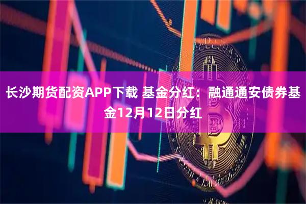 长沙期货配资APP下载 基金分红：融通通安债券基金12月12日分红