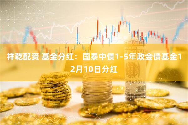 祥乾配资 基金分红：国泰中债1-5年政金债基金12月10日分红