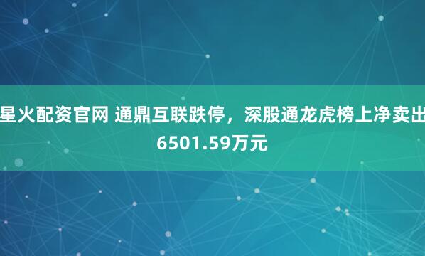 星火配资官网 通鼎互联跌停，深股通龙虎榜上净卖出6501.59万元